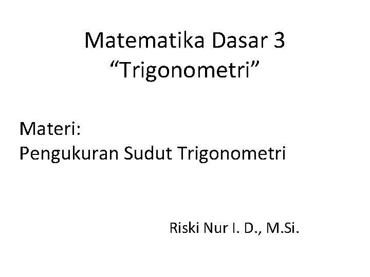 Matematika Dasar 3 “Trigonometri” Materi: Pengukuran Sudut Trigonometri Riski Nur I. D. , M.