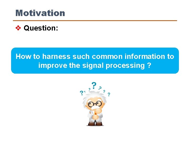 Motivation v Question: How to harness such common information to improve the signal processing