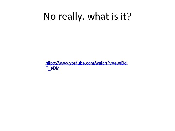 No really, what is it? https: //www. youtube. com/watch? v=ewr. Bal T_e. BM 