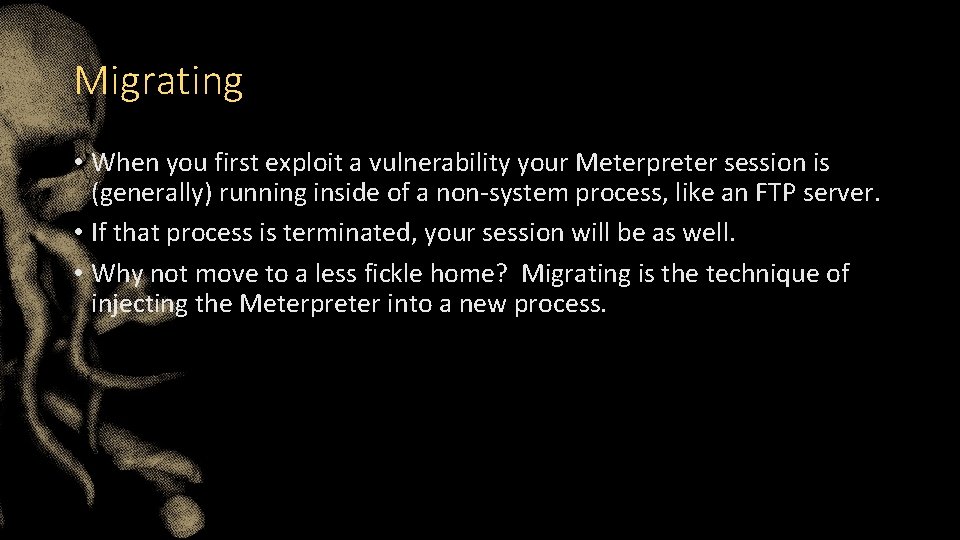 Migrating • When you first exploit a vulnerability your Meterpreter session is (generally) running