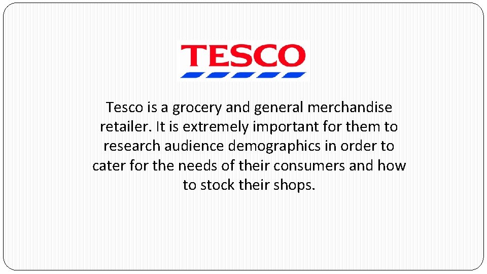 Tesco is a grocery and general merchandise retailer. It is extremely important for them