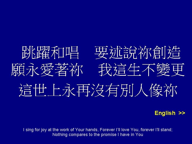 跳躍和唱 要述說祢創造 願永愛著祢 我這生不變更 這世上永再沒有別人像祢 English >> I sing for joy at the work