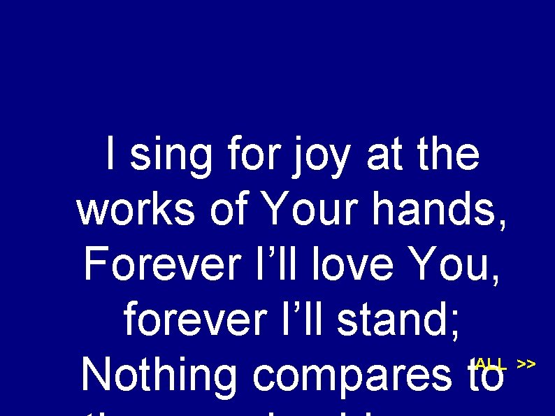 I sing for joy at the works of Your hands, Forever I’ll love You,