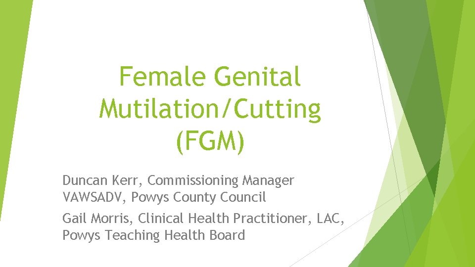 Female Genital Mutilation/Cutting (FGM) Duncan Kerr, Commissioning Manager VAWSADV, Powys County Council Gail Morris,