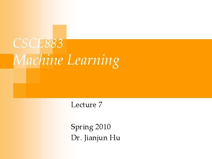 CSCE 883 Machine Learning Lecture 7 Spring 2010 Dr. Jianjun Hu 