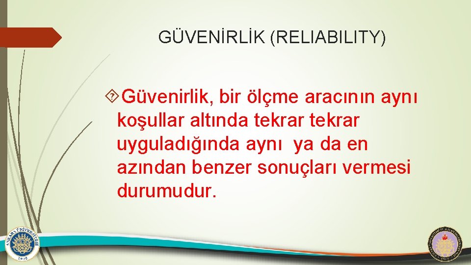 GÜVENİRLİK (RELIABILITY) Güvenirlik, bir ölçme aracının aynı koşullar altında tekrar uyguladığında aynı ya da