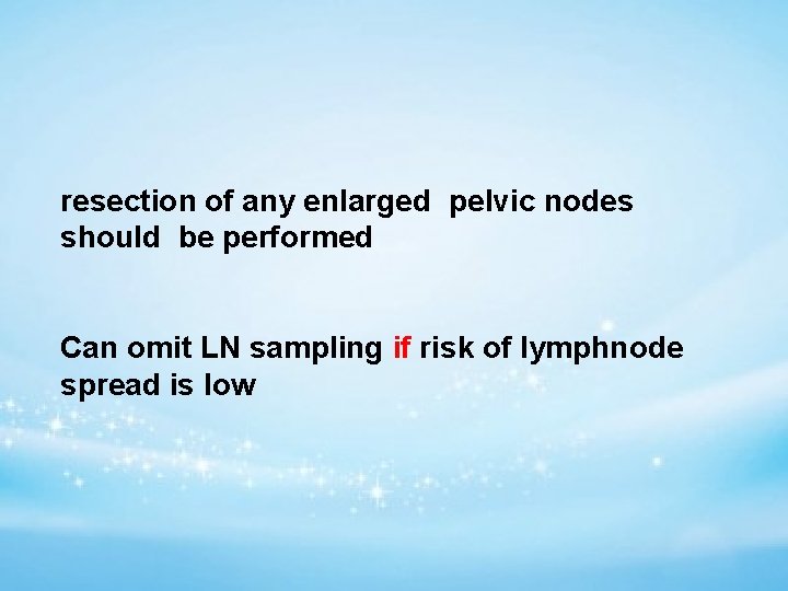 resection of any enlarged pelvic nodes should be performed Can omit LN sampling if