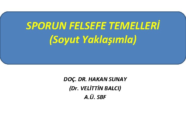 SPORUN FELSEFE TEMELLERİ (Soyut Yaklaşımla) DOÇ. DR. HAKAN SUNAY (Dr. VELİTTİN BALCI) A. Ü.