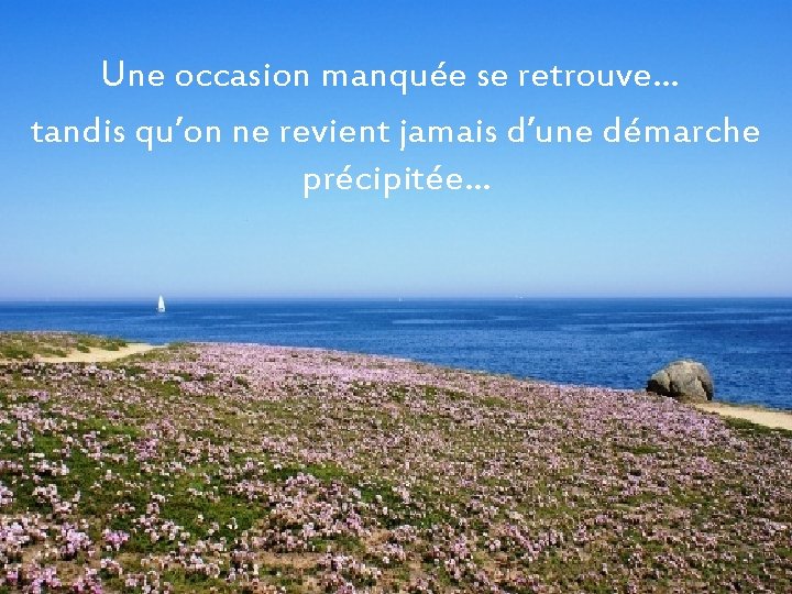 Une occasion manquée se retrouve… tandis qu’on ne revient jamais d’une démarche précipitée… 