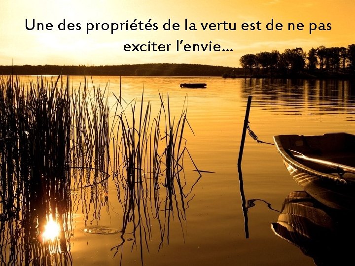 Une des propriétés de la vertu est de ne pas exciter l’envie… 