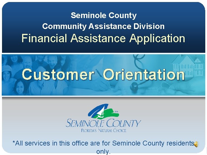 Seminole County Community Assistance Division Financial Assistance Application Customer Orientation *All services in this Seminole County Community Assistance Division Financial Assistance Application Customer Orientation *All services in this
