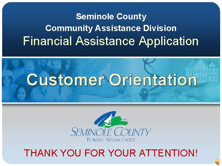 Seminole County Community Assistance Division Financial Assistance Application Customer Orientation THANK YOU FOR YOUR Seminole County Community Assistance Division Financial Assistance Application Customer Orientation THANK YOU FOR YOUR