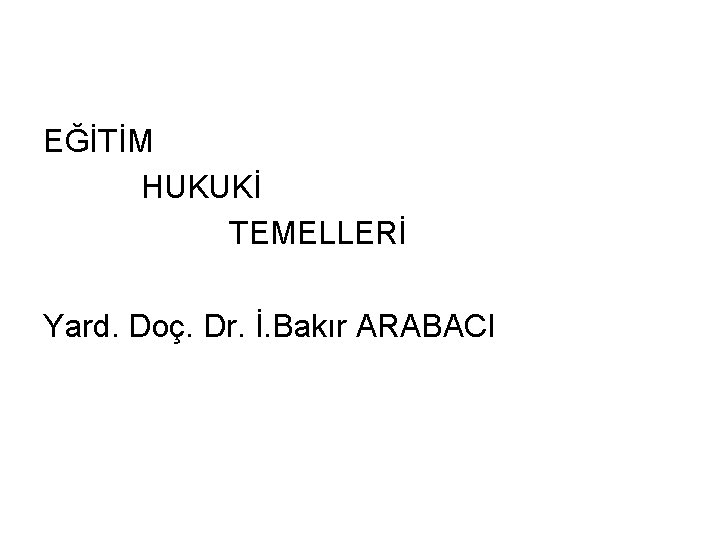 EĞİTİM HUKUKİ TEMELLERİ Yard. Doç. Dr. İ. Bakır ARABACI 