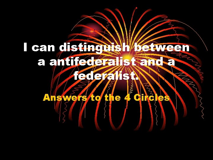 I can distinguish between a antifederalist and a federalist. Answers to the 4 Circles