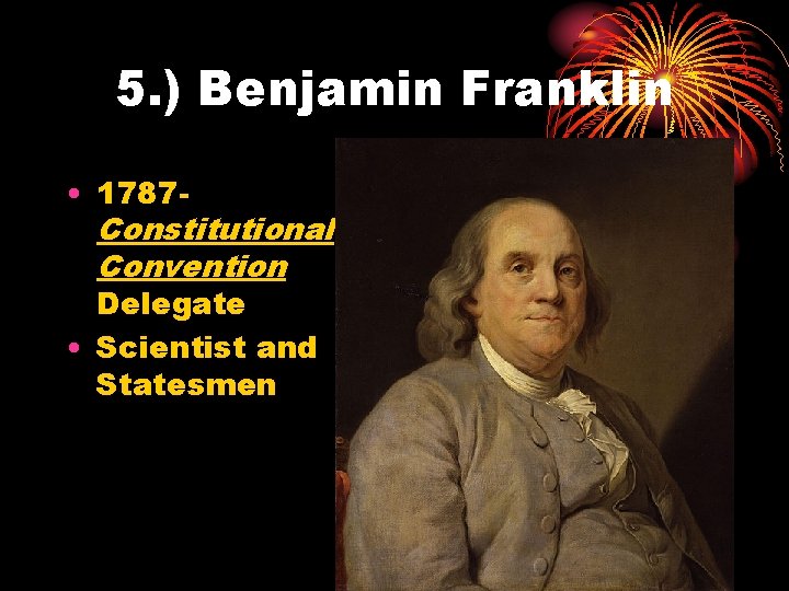 5. ) Benjamin Franklin • 1787 Constitutional Convention Delegate • Scientist and Statesmen 