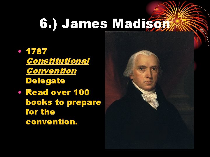 6. ) James Madison • 1787 Constitutional Convention Delegate • Read over 100 books
