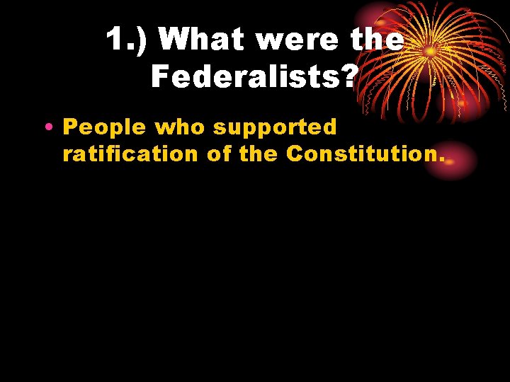 1. ) What were the Federalists? • People who supported ratification of the Constitution.