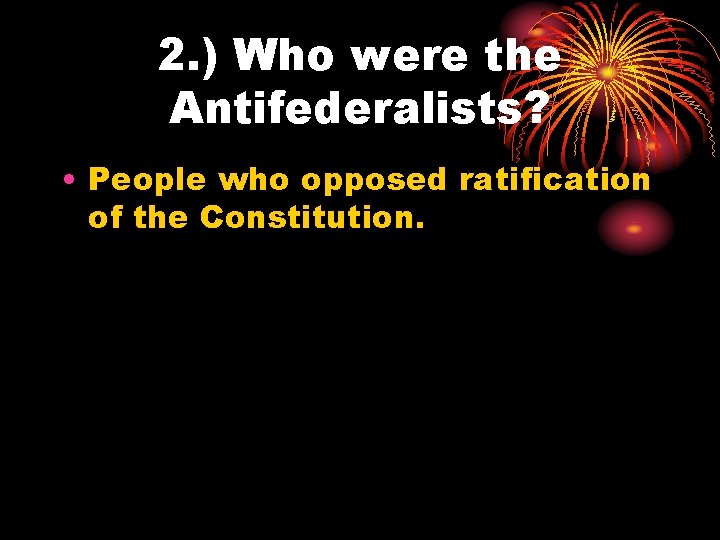 2. ) Who were the Antifederalists? • People who opposed ratification of the Constitution.
