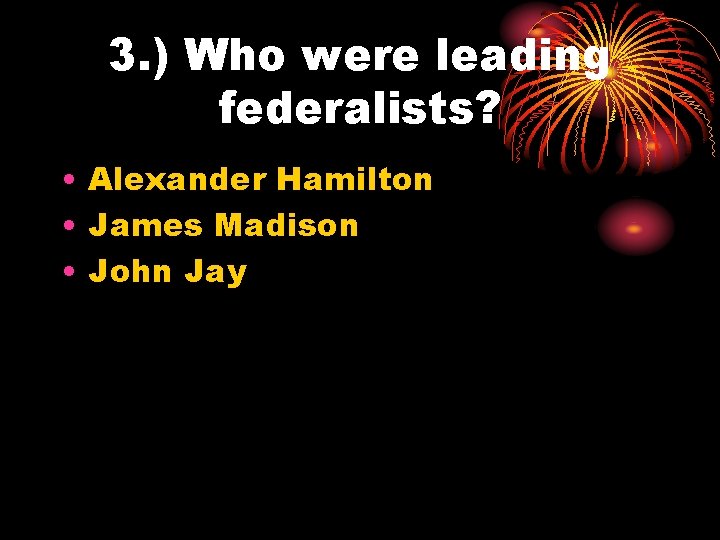 3. ) Who were leading federalists? • Alexander Hamilton • James Madison • John