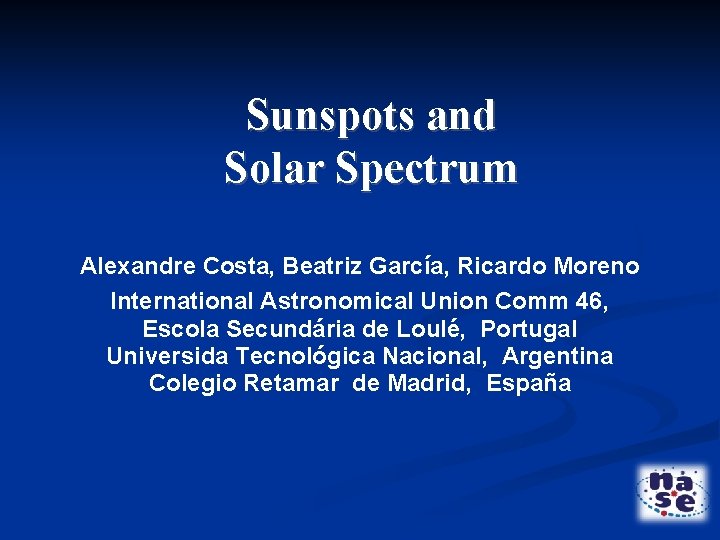 Sunspots and Solar Spectrum Alexandre Costa, Beatriz García, Ricardo Moreno International Astronomical Union Comm
