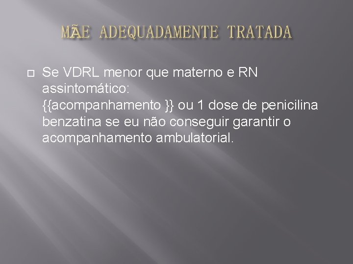  Se VDRL menor que materno e RN assintomático: {{acompanhamento }} ou 1 dose