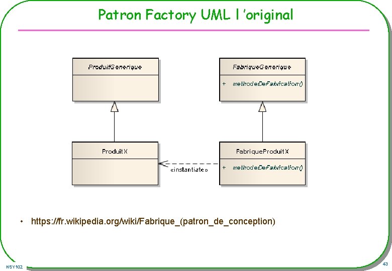 Patron Factory UML l ’original • https: //fr. wikipedia. org/wiki/Fabrique_(patron_de_conception) NSY 102 43 Patron Factory UML l ’original • https: //fr. wikipedia. org/wiki/Fabrique_(patron_de_conception) NSY 102 43