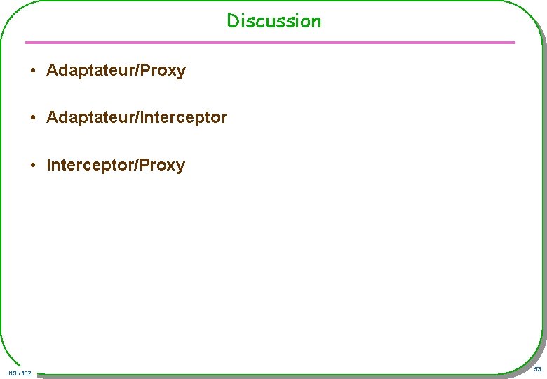 Discussion • Adaptateur/Proxy • Adaptateur/Interceptor • Interceptor/Proxy NSY 102 53 Discussion • Adaptateur/Proxy • Adaptateur/Interceptor • Interceptor/Proxy NSY 102 53