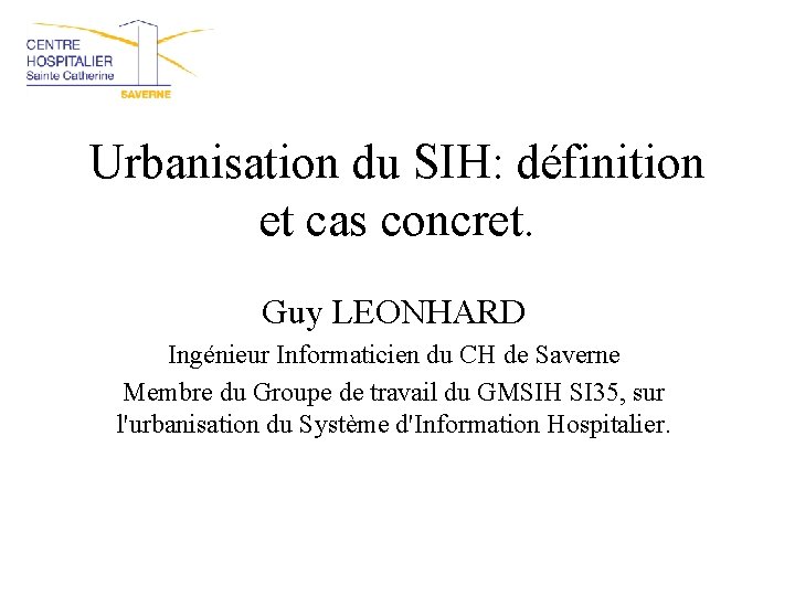 Urbanisation du SIH: définition et cas concret. Guy LEONHARD Ingénieur Informaticien du CH de