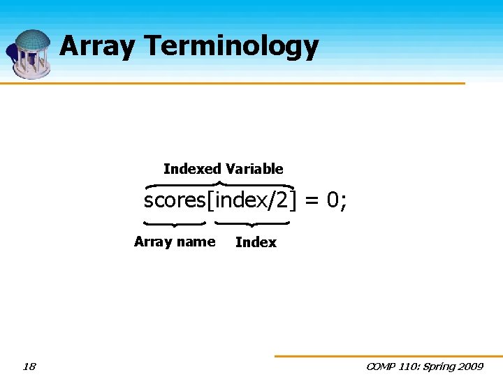 Array Terminology Indexed Variable scores[index/2] = 0; Array name 18 Index COMP 110: Spring