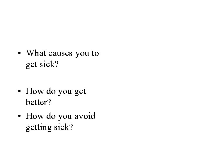  • What causes you to get sick? • How do you get better?