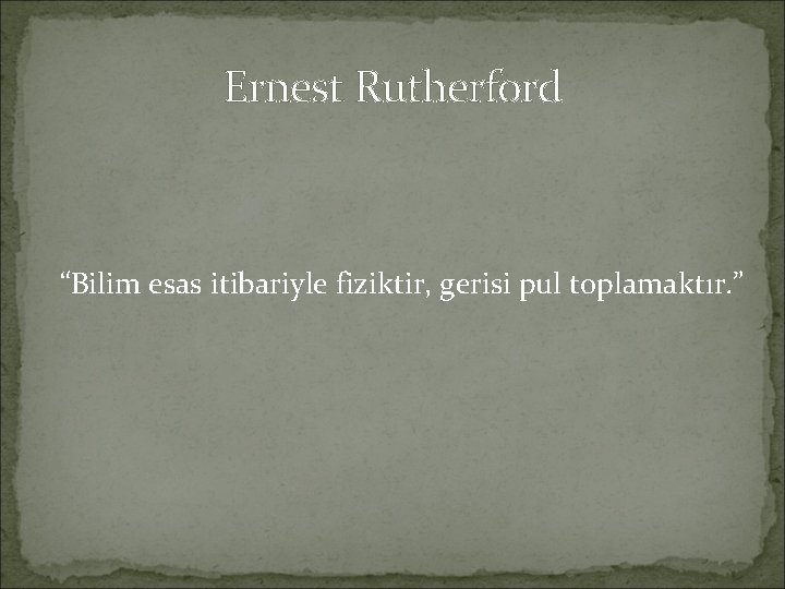 Ernest Rutherford “Bilim esas itibariyle fiziktir, gerisi pul toplamaktır. ” 