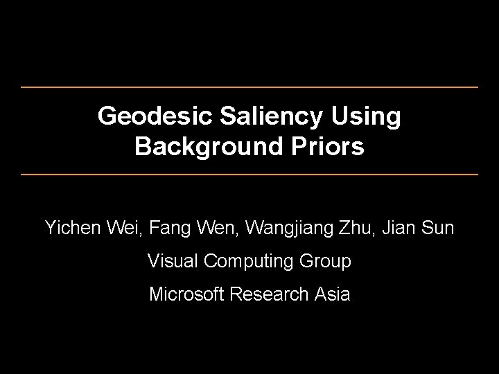 Geodesic Saliency Using Background Priors Yichen Wei, Fang Wen, Wangjiang Zhu, Jian Sun Visual