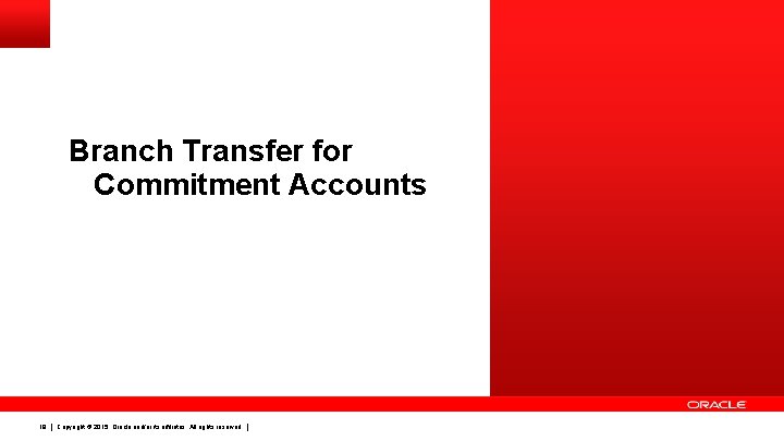 Branch Transfer for Commitment Accounts 18 Copyright © 2015, Oracle and/or its affiliates. All