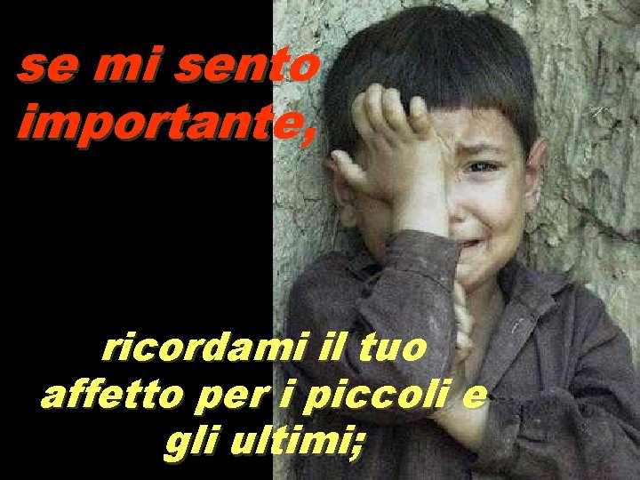 se mi sento importante, ricordami il tuo affetto per i piccoli e gli ultimi;