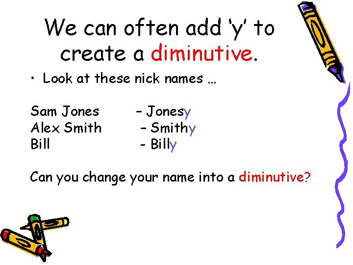 We can often add ‘y’ to create a diminutive. • Look at these nick