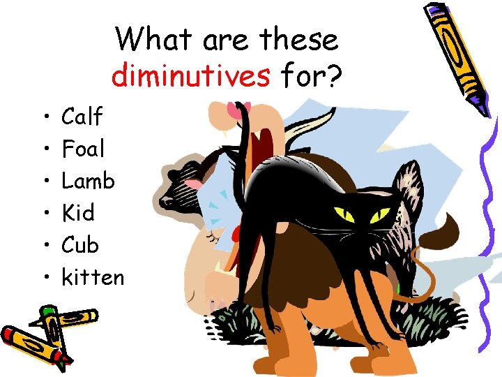 What are these diminutives for? • • • Calf Foal Lamb Kid Cub kitten