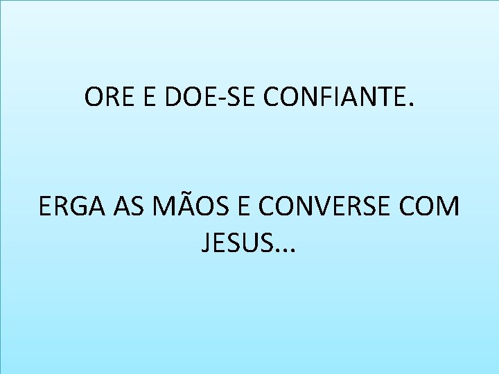 ORE E DOE-SE CONFIANTE. ERGA AS MÃOS E CONVERSE COM JESUS. . . 