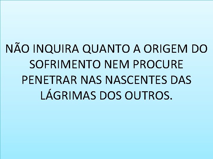 NÃO INQUIRA QUANTO A ORIGEM DO SOFRIMENTO NEM PROCURE PENETRAR NASCENTES DAS LÁGRIMAS DOS