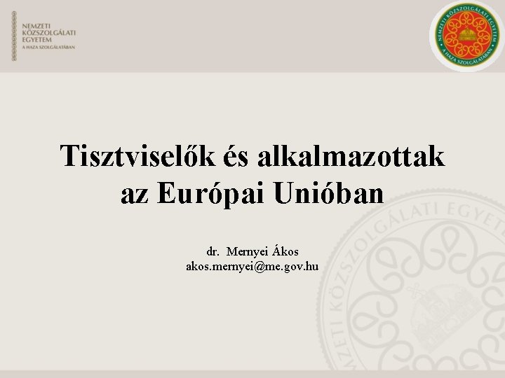 Tisztviselők és alkalmazottak az Európai Unióban dr. Mernyei Ákos akos. mernyei@me. gov. hu 