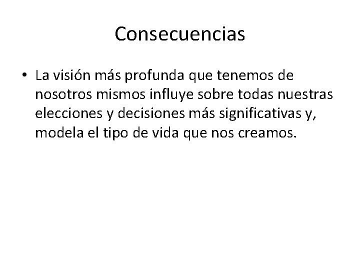 Consecuencias • La visión más profunda que tenemos de nosotros mismos influye sobre todas