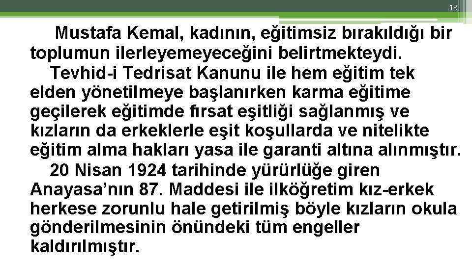 13 Mustafa Kemal, kadının, eğitimsiz bırakıldığı bir toplumun ilerleyemeyeceğini belirtmekteydi. Tevhid-i Tedrisat Kanunu ile