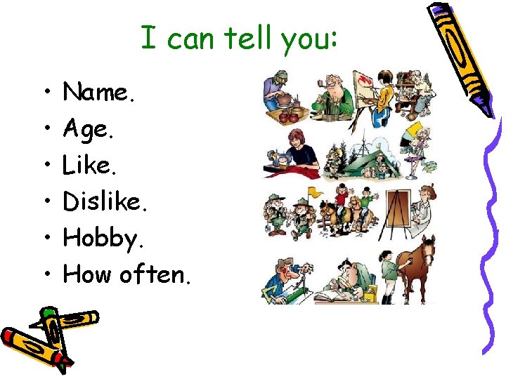 I can tell you: • • • Name. Age. Like. Dislike. Hobby. How often.