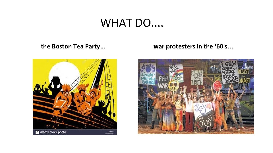 WHAT DO. . the Boston Tea Party. . . war protesters in the '60's.