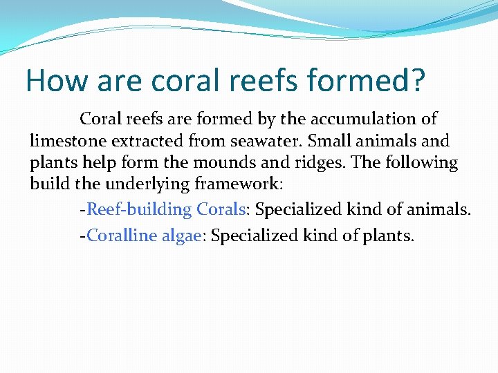 How are coral reefs formed? Coral reefs are formed by the accumulation of limestone