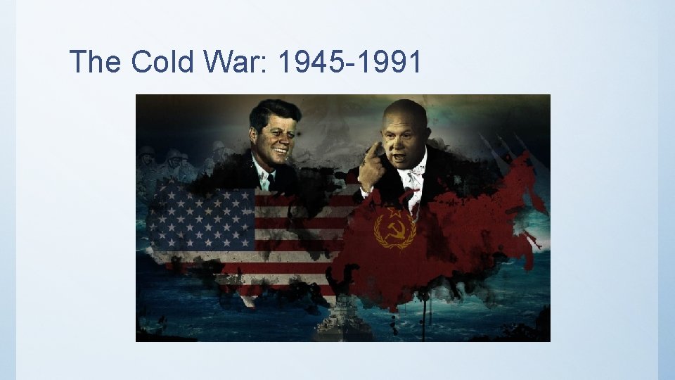 The Cold War: 1945 -1991 