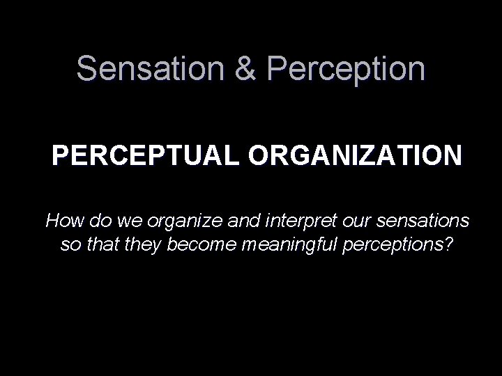 Sensation & Perception PERCEPTUAL ORGANIZATION How do we organize and interpret our sensations so