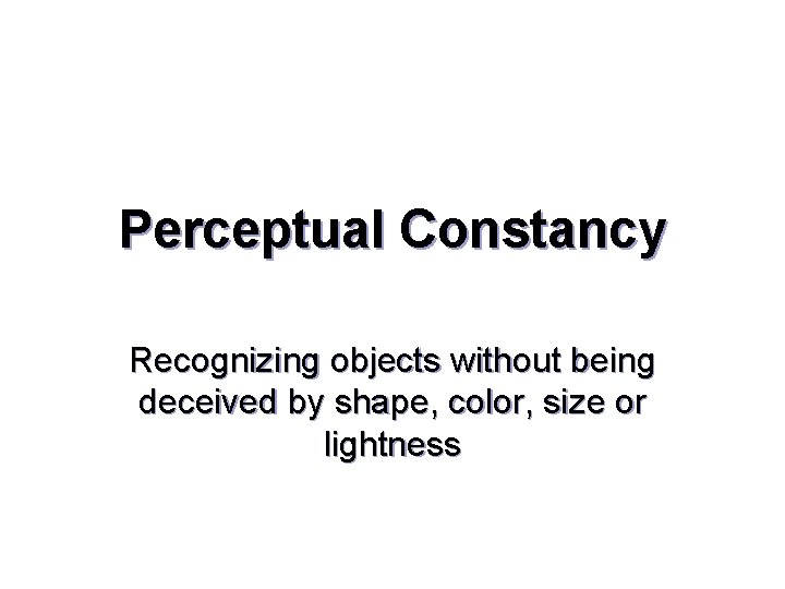 Perceptual Constancy Recognizing objects without being deceived by shape, color, size or lightness 