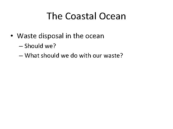 The Coastal Ocean • Waste disposal in the ocean – Should we? – What