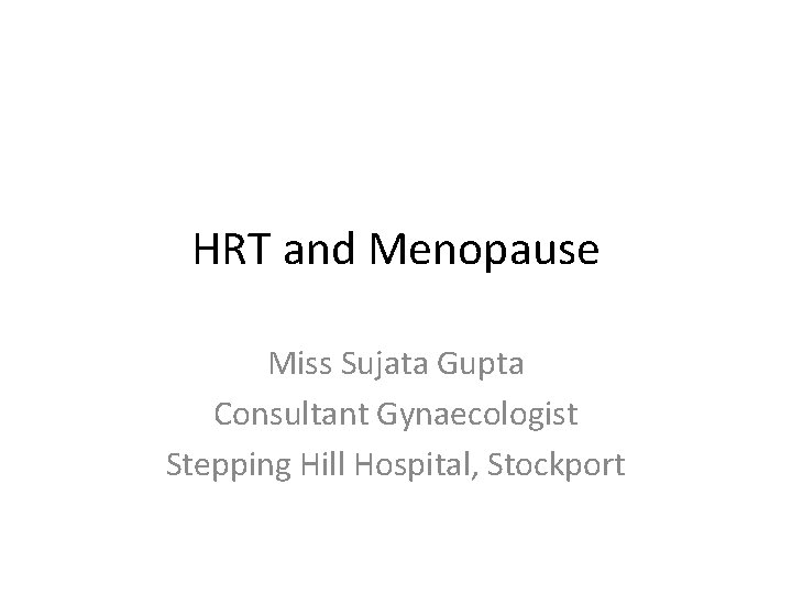HRT and Menopause Miss Sujata Gupta Consultant Gynaecologist Stepping Hill Hospital, Stockport 