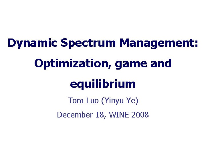 Dynamic Spectrum Management: Optimization, game and equilibrium Tom Luo (Yinyu Ye) December 18, WINE